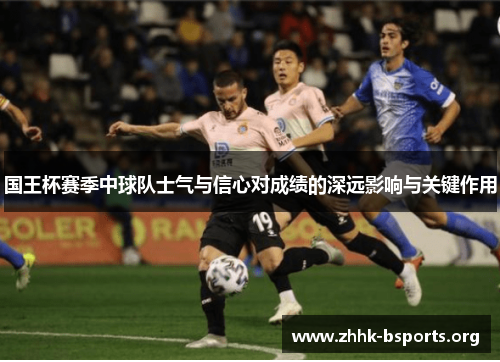 国王杯赛季中球队士气与信心对成绩的深远影响与关键作用