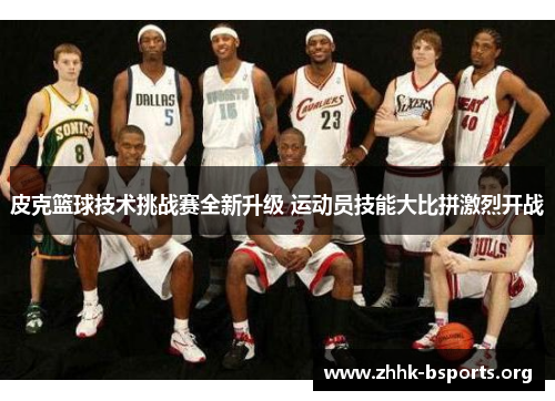皮克篮球技术挑战赛全新升级 运动员技能大比拼激烈开战