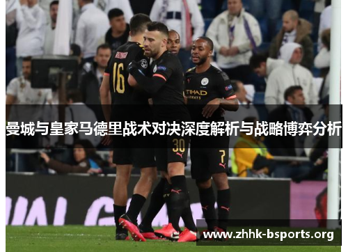 曼城与皇家马德里战术对决深度解析与战略博弈分析