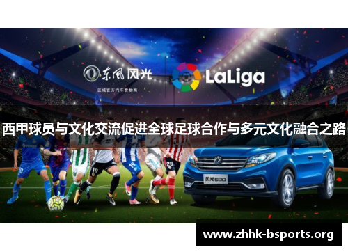 西甲球员与文化交流促进全球足球合作与多元文化融合之路
