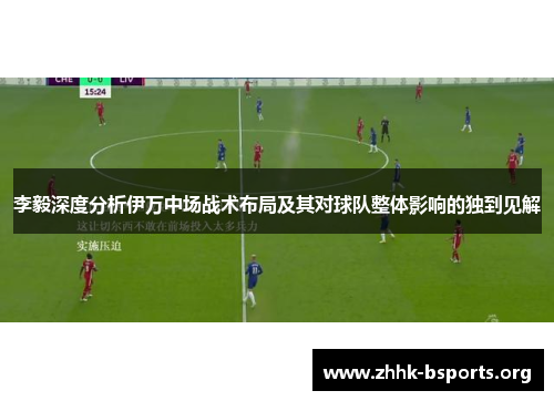 李毅深度分析伊万中场战术布局及其对球队整体影响的独到见解