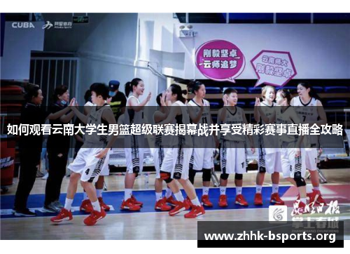如何观看云南大学生男篮超级联赛揭幕战并享受精彩赛事直播全攻略