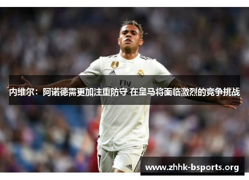 内维尔：阿诺德需更加注重防守 在皇马将面临激烈的竞争挑战