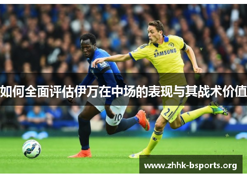 如何全面评估伊万在中场的表现与其战术价值