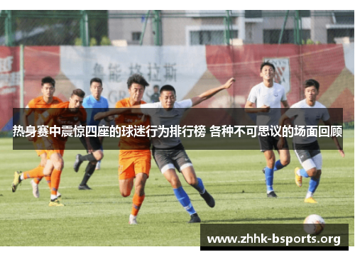 热身赛中震惊四座的球迷行为排行榜 各种不可思议的场面回顾