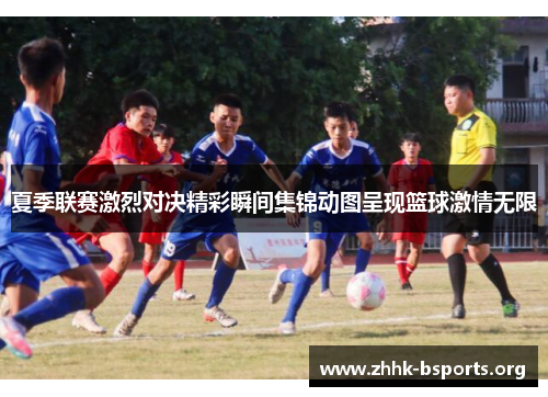 夏季联赛激烈对决精彩瞬间集锦动图呈现篮球激情无限