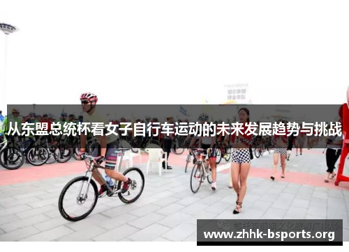 从东盟总统杯看女子自行车运动的未来发展趋势与挑战