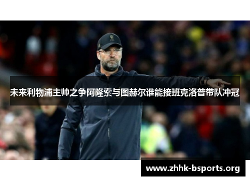 未来利物浦主帅之争阿隆索与图赫尔谁能接班克洛普带队冲冠