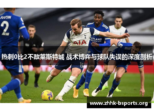 热刺0比2不敌莱斯特城 战术博弈与球队失误的深度剖析