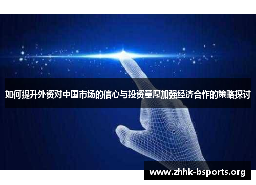 如何提升外资对中国市场的信心与投资意愿加强经济合作的策略探讨