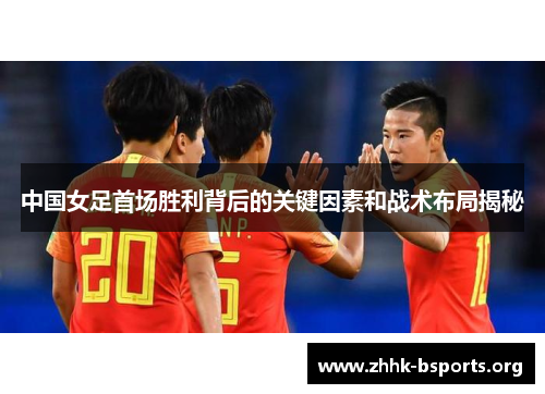 中国女足首场胜利背后的关键因素和战术布局揭秘