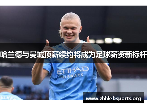 哈兰德与曼城顶薪续约将成为足球薪资新标杆