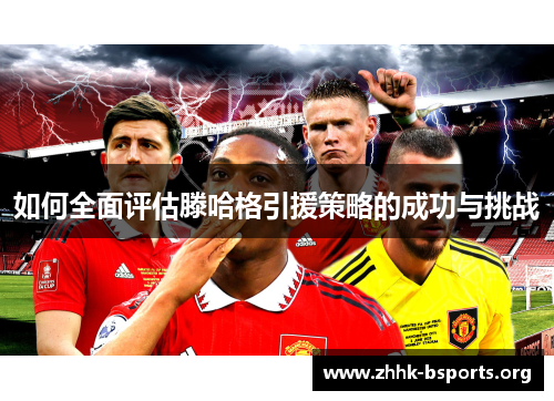 如何全面评估滕哈格引援策略的成功与挑战