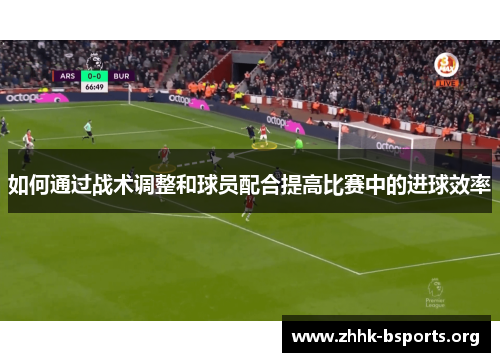 如何通过战术调整和球员配合提高比赛中的进球效率