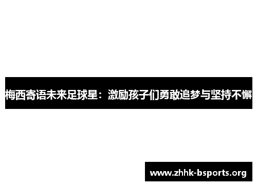 梅西寄语未来足球星：激励孩子们勇敢追梦与坚持不懈
