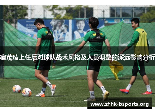 宿茂臻上任后对球队战术风格及人员调整的深远影响分析