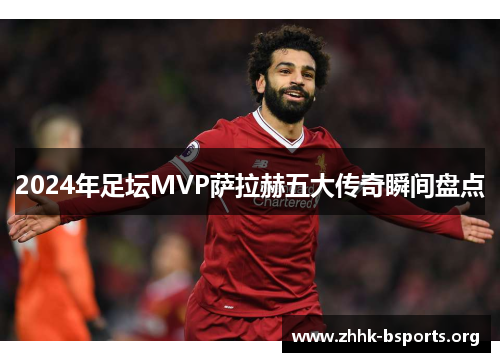 2024年足坛MVP萨拉赫五大传奇瞬间盘点