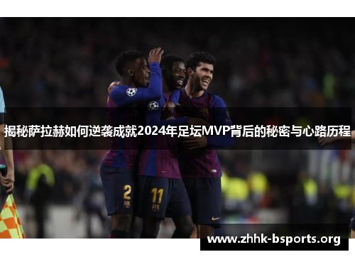 揭秘萨拉赫如何逆袭成就2024年足坛MVP背后的秘密与心路历程
