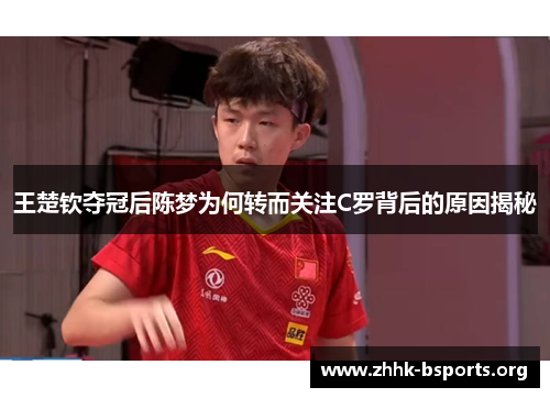 王楚钦夺冠后陈梦为何转而关注C罗背后的原因揭秘
