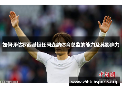 如何评估罗西基担任阿森纳体育总监的能力及其影响力