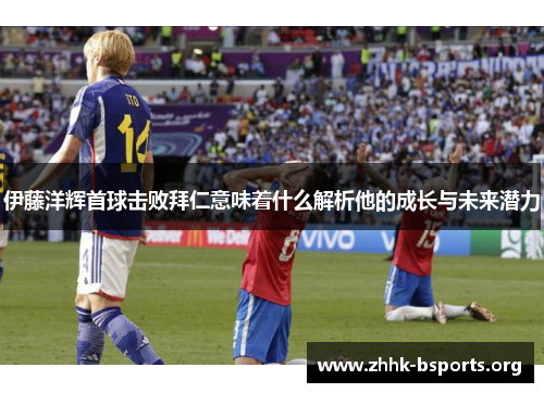 伊藤洋辉首球击败拜仁意味着什么解析他的成长与未来潜力