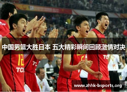 中国男篮大胜日本 五大精彩瞬间回顾激情对决