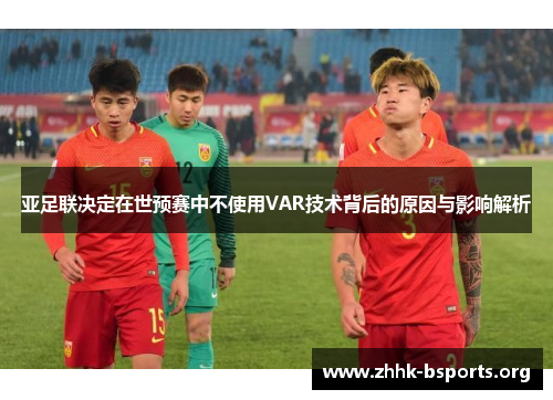 亚足联决定在世预赛中不使用VAR技术背后的原因与影响解析