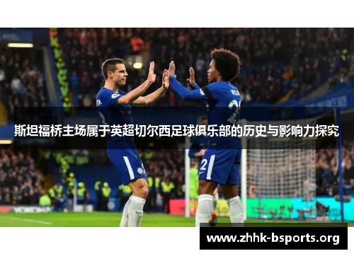 斯坦福桥主场属于英超切尔西足球俱乐部的历史与影响力探究