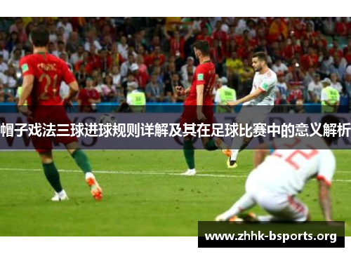 帽子戏法三球进球规则详解及其在足球比赛中的意义解析