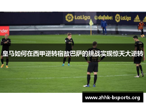 皇马如何在西甲逆转宿敌巴萨的挑战实现惊天大逆转