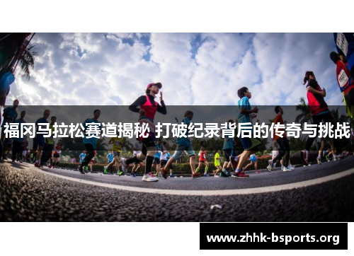 福冈马拉松赛道揭秘 打破纪录背后的传奇与挑战