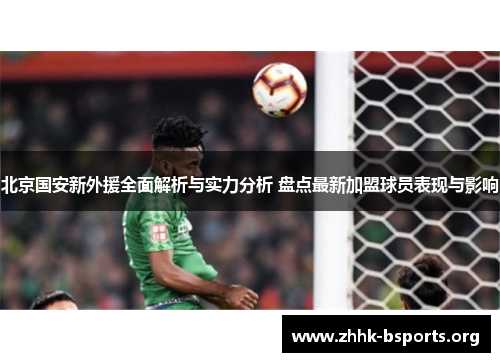 北京国安新外援全面解析与实力分析 盘点最新加盟球员表现与影响