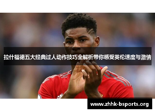拉什福德五大经典过人动作技巧全解析带你感受英伦速度与激情