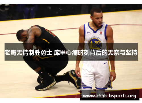 老鹰无情制胜勇士 库里心痛时刻背后的无奈与坚持