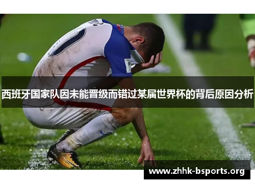 西班牙国家队因未能晋级而错过某届世界杯的背后原因分析