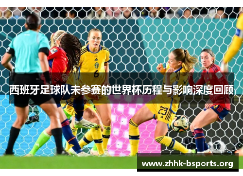 西班牙足球队未参赛的世界杯历程与影响深度回顾