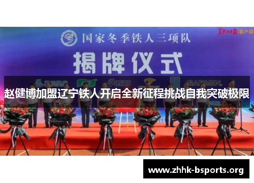 赵健博加盟辽宁铁人开启全新征程挑战自我突破极限