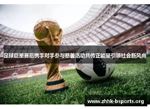 足球巨星赛后携手对手参与慈善活动共传正能量引领社会新风尚