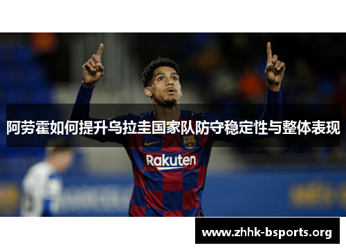 阿劳霍如何提升乌拉圭国家队防守稳定性与整体表现