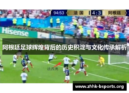 阿根廷足球辉煌背后的历史积淀与文化传承解析