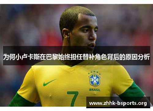 为何小卢卡斯在巴黎始终担任替补角色背后的原因分析