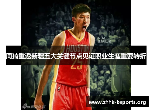 周琦重返新疆五大关键节点见证职业生涯重要转折 周琦重返新疆五大关键节点见证职业生涯重要转折