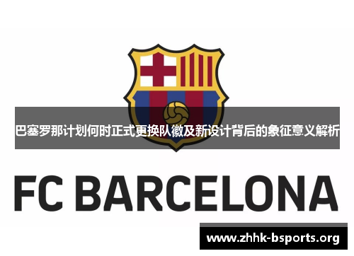 巴塞罗那计划何时正式更换队徽及新设计背后的象征意义解析