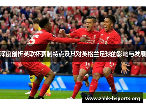 深度剖析英联杯赛制特点及其对英格兰足球的影响与发展 深度剖析英联杯赛制特点及其对英格兰足球的影响与发展
