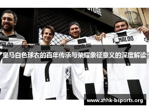 皇马白色球衣的百年传承与荣耀象征意义的深度解读 皇马白色球衣的百年传承与荣耀象征意义的深度解读