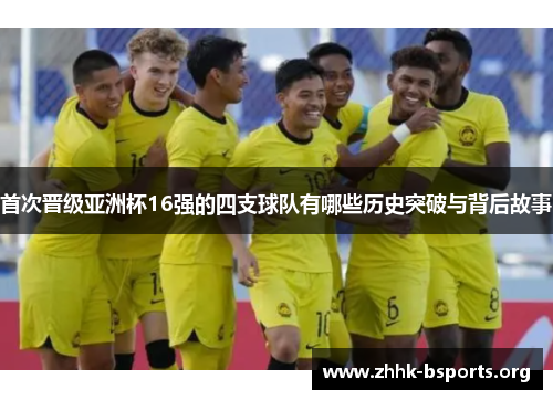 首次晋级亚洲杯16强的四支球队有哪些历史突破与背后故事
