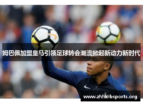 姆巴佩加盟皇马引领足球转会潮流掀起新动力新时代 姆巴佩加盟皇马引领足球转会潮流掀起新动力新时代