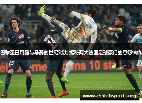 巴黎圣日耳曼与马赛的世纪对决 揭秘两大法国足球豪门的恩怨情仇
