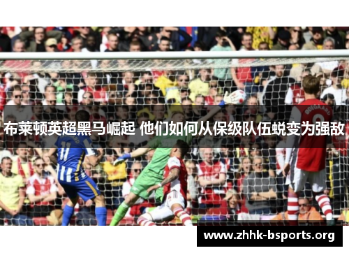 布莱顿英超黑马崛起 他们如何从保级队伍蜕变为强敌