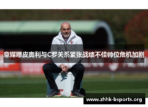 意媒曝皮奥利与C罗关系紧张战绩不佳帅位危机加剧 意媒曝皮奥利与C罗关系紧张战绩不佳帅位危机加剧
